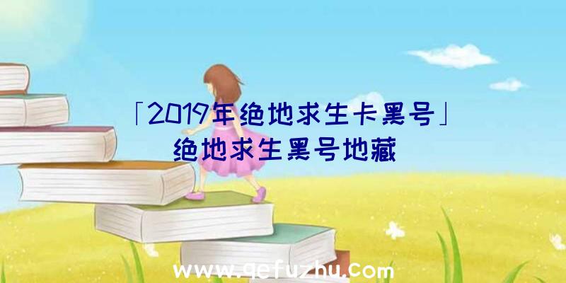 「2019年绝地求生卡黑号」|绝地求生黑号地藏